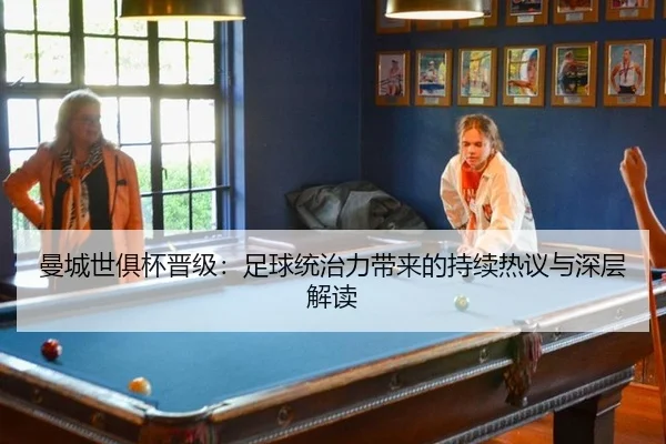 曼城世俱杯晋级：足球统治力带来的持续热议与深层解读